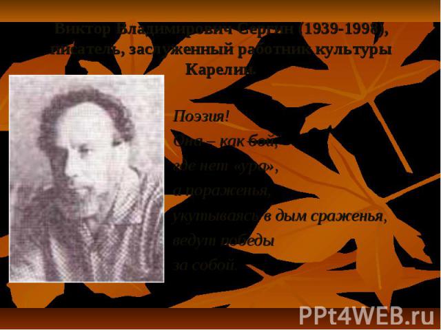 Виктор Владимирович Сергин (1939-1998), писатель, заслуженный работник культуры Карелии.Поэзия!Она – как бой,где нет «ура»,а пораженья,укутываясь в дым сраженья,ведут победы за собой.