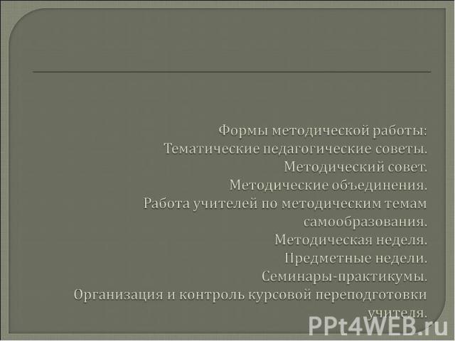 Формы методической работы:Тематические педагогические советы.Методический совет.Методические объединения.Работа учителей по методическим темам самообразования.Методическая неделя.Предметные недели.Семинары-практикумы.Организация и контроль курсовой …