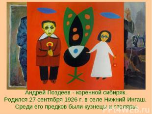 Андрей Поздеев - коренной сибиряк.Родился 27 сентября 1926 г. в селе Нижний Инга