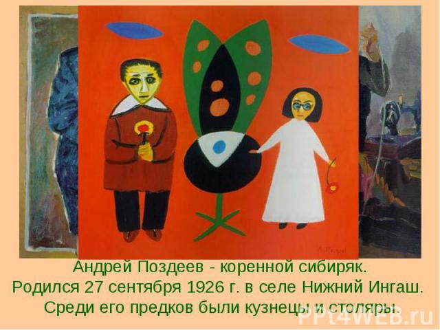 Андрей Поздеев - коренной сибиряк.Родился 27 сентября 1926 г. в селе Нижний Ингаш. Среди его предков были кузнецы и столяры.