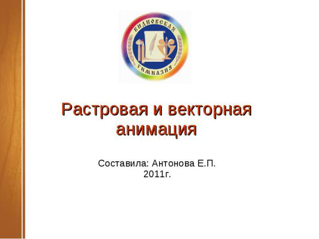 Растровая и векторная анимация Составила: Антонова Е.П.2011г.