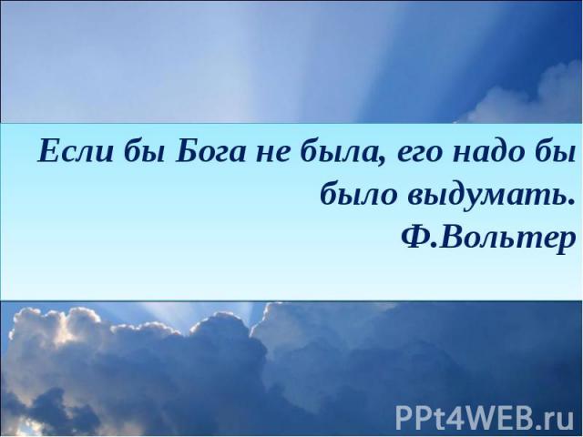 Если бы Бога не была, его надо бы было выдумать.Ф.Вольтер