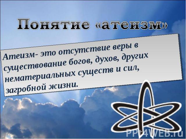 Понятие «атеизм»Атеизм- это отсутствие веры в существование богов, духов, других нематериальных существ и сил, загробной жизни.