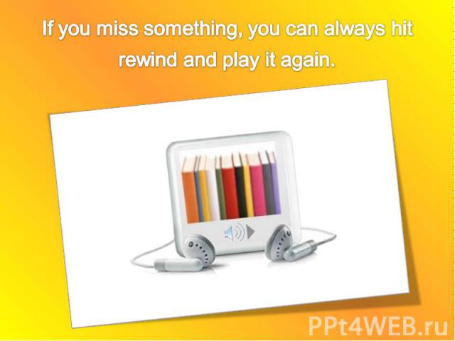 If you miss something, you can always hit rewind and play it again.