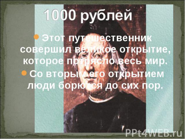 1000 рублей Этот путешественник совершил великое открытие, которое потрясло весь мир.Со вторым его открытием люди борются до сих пор.