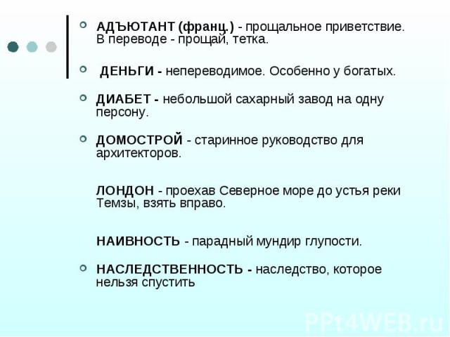 АДЪЮТАНТ (франц.) - прощальное приветствие. В переводе - прощай, тетка. ДЕНЬГИ - непереводимое. Особенно у богатых.ДИАБЕТ - небольшой сахарный завод на одну персону.ДОМОСТРОЙ - старинное руководство для архитекторов.ЛОНДОН - проехав Северное море до…