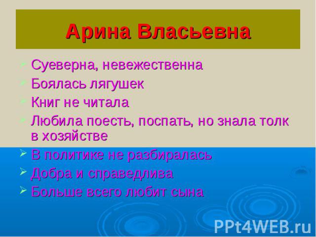 Арина ВласьевнаСуеверна, невежественнаБоялась лягушекКниг не читалаЛюбила поесть, поспать, но знала толк в хозяйствеВ политике не разбираласьДобра и справедливаБольше всего любит сына