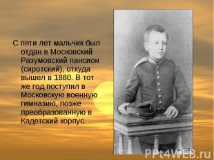 С пяти лет мальчик был отдан в Московский Разумовский пансион (сиротский), откуд