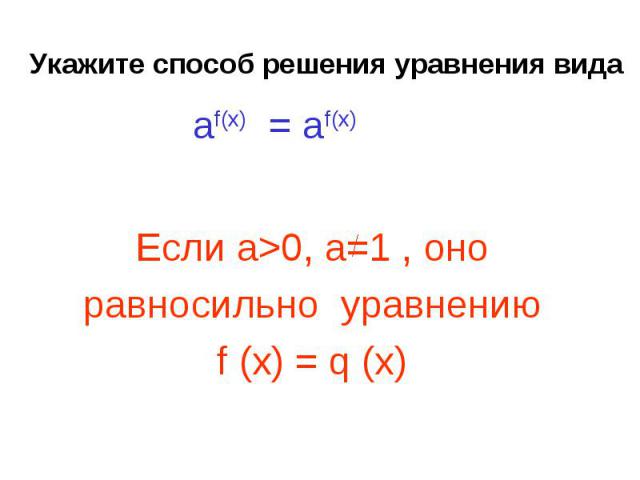 Укажите способ решения уравнения вида Если а>0, a=1 , оноравносильно уравнению f (x) = q (x)