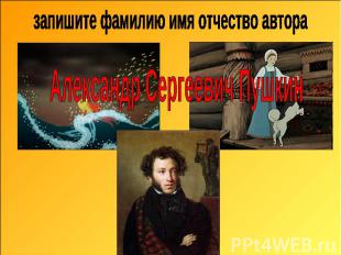 запишите фамилию имя отчество автора Александр Сергеевич Пушкин