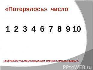 «Потерялось» число 1 2 3 4 6 7 8 9 10 Придумайте числовые выражения, значения ко