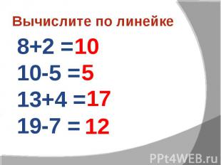Вычислите по линейке8+2 =10-5 =13+4 =19-7 =