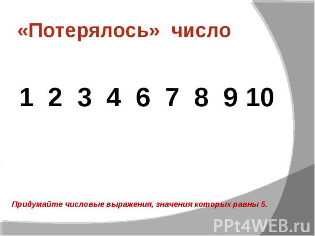«Потерялось» число 1 2 3 4 6 7 8 9 10 Придумайте числовые выражения, значения которых равны 5.
