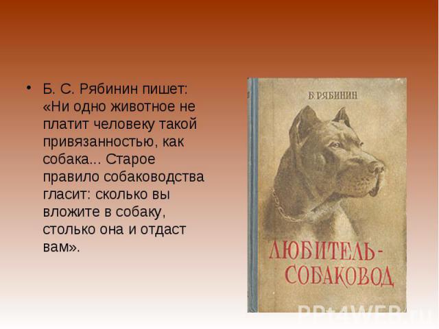 Б. С. Рябинин пишет: «Ни одно животное не платит человеку такой привязанностью, как собака... Старое правило собаководства гласит: сколько вы вложите в собаку, столько она и отдаст вам».