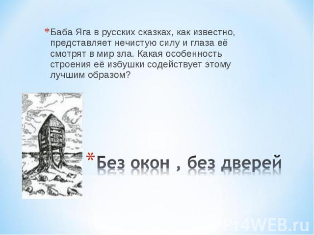 Баба Яга в русских сказках, как известно, представляет нечистую силу и глаза её смотрят в мир зла. Какая особенность строения её избушки содействует этому лучшим образом? Без окон , без дверей