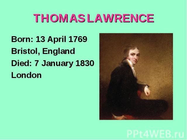 THOMAS LAWRENCEBorn: 13 April 1769Bristol, EnglandDied: 7 January 1830London