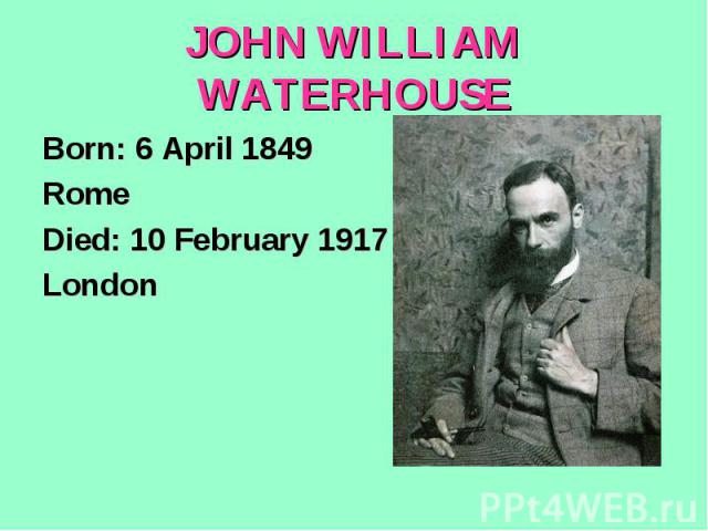 JOHN WILLIAM WATERHOUSEBorn: 6 April 1849RomeDied: 10 February 1917London