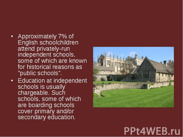 Approximately 7% of English schoolchildren attend privately-run independent schools, some of which are known for historical reasons as 