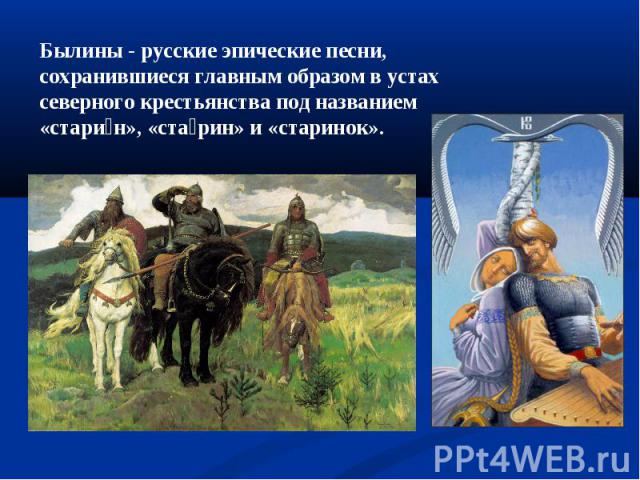 Былины - русские эпические песни, сохранившиеся главным образом в устах северного крестьянства под названием «старин», «старин» и «старинок».