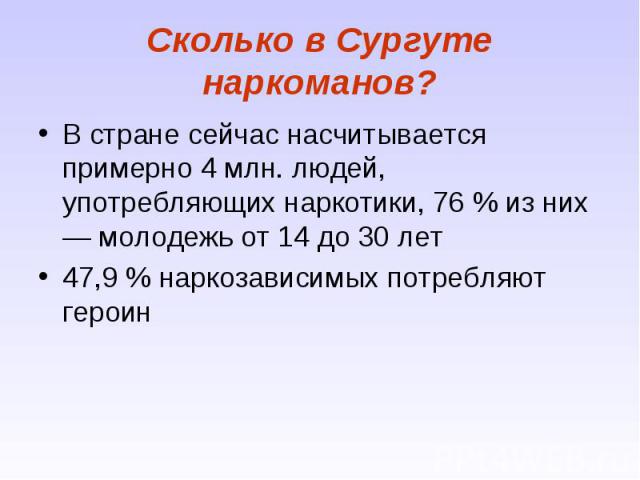 Сколько в Сургуте наркоманов?В стране сейчас насчитывается примерно 4 млн. людей, употребляющих наркотики, 76 % из них — молодежь от 14 до 30 лет47,9 % наркозависимых потребляют героин