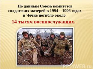По данным Союза комитетов солдатских матерей в 1994—1996 годах в Чечне погибло о