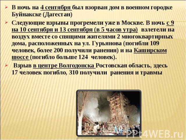 В ночь на 4 сентября был взорван дом в военном городке Буйнакске (Дагестан)Следующие взрывы прогремели уже в Москве. В ночь с 9 на 10 сентября и 13 сентября (в 5 часов утра)  взлетели на воздух вместе со спящими жителями 2 многоквартирных дома, расп…