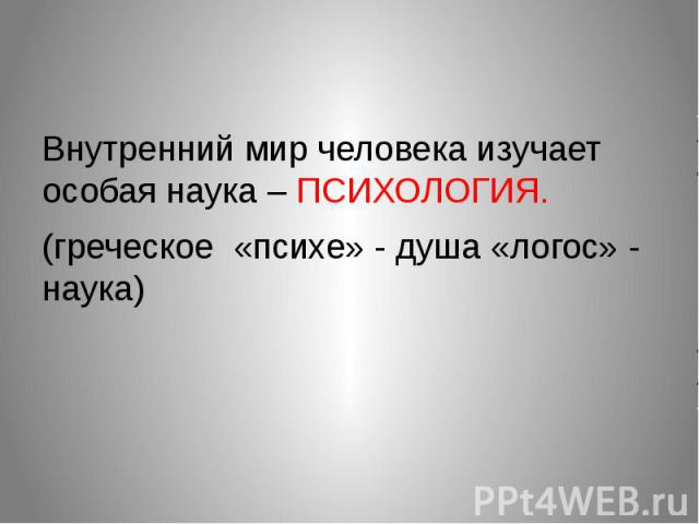 Внутренний мир человека изучает особая наука – ПСИХОЛОГИЯ.(греческое «психе» - душа «логос» - наука)