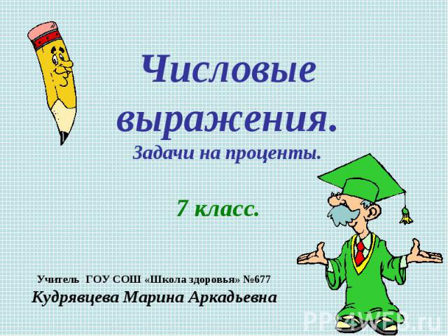 Числовые выражения. Задачи на проценты. 7 класс. Учитель ГОУ СОШ «Школа здоровья» №677 Кудрявцева Марина Аркадьевна