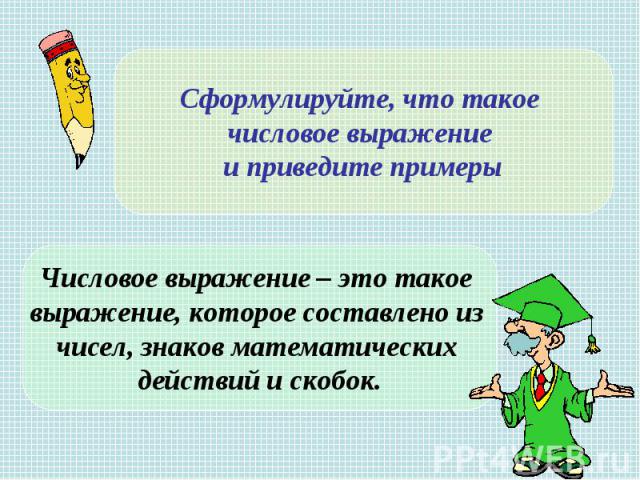 Сформулируйте, что такое числовое выражение и приведите примеры Числовое выражение – это такое выражение, которое составлено из чисел, знаков математических действий и скобок.