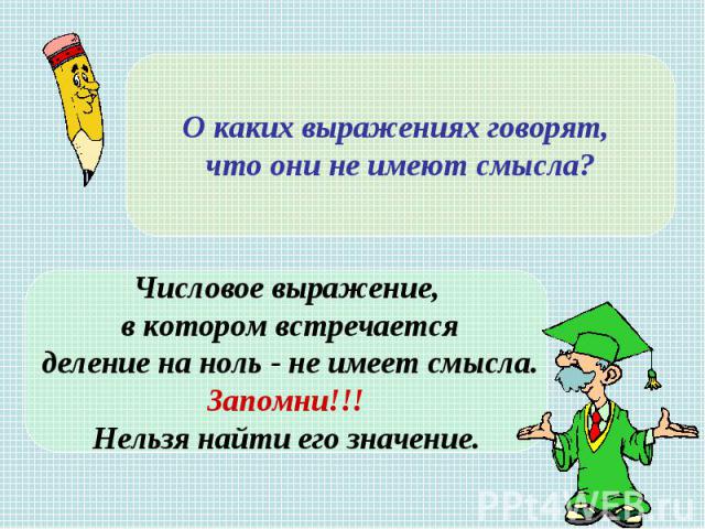 О каких выражениях говорят, что они не имеют смысла?Числовое выражение, в котором встречается деление на ноль - не имеет смысла.Запомни!!!Нельзя найти его значение