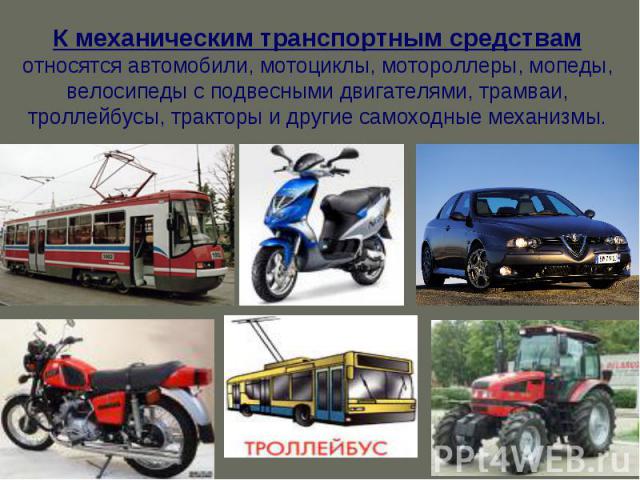 К механическим транспортным средствам относятся автомобили, мотоциклы, мотороллеры, мопеды, велосипеды с подвесными двигателями, трамваи, троллейбусы, тракторы и другие самоходные механизмы.
