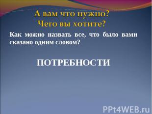 А вам что нужно?Чего вы хотите? Как можно назвать все, что было вами сказано одн