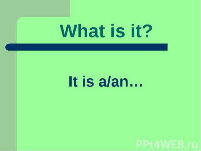 What is it? It is a/an…