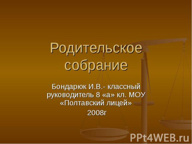 Родительское собрание Бондарюк И.В.- классный руководитель 8 «а» кл. МОУ «Полтавский лицей» 2008г