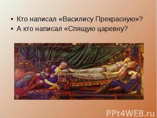 Кто написал «Василису Прекрасную»?А кто написал «Спящую царевну?