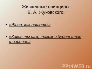 Жизненные принципы В. А. Жуковского:«Живи, как пишешь!»«Каков ты сам, таким и бу