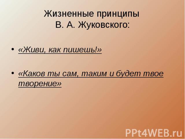 Жизненные принципы В. А. Жуковского:«Живи, как пишешь!»«Каков ты сам, таким и будет твое творение»