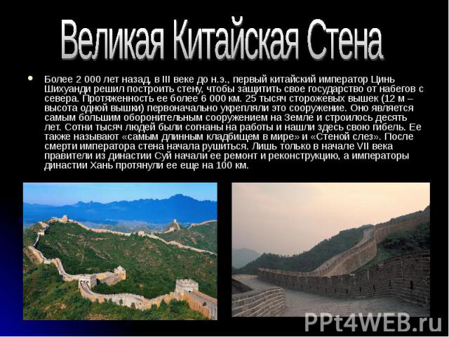 Великая Китайская СтенаБолее 2 000 лет назад, в III веке до н.э., первый китайский император Цинь Шихуанди решил построить стену, чтобы защитить свое государство от набегов с севера. Протяженность ее более 6 000 км. 25 тысяч сторожевых вышек (12 м –…