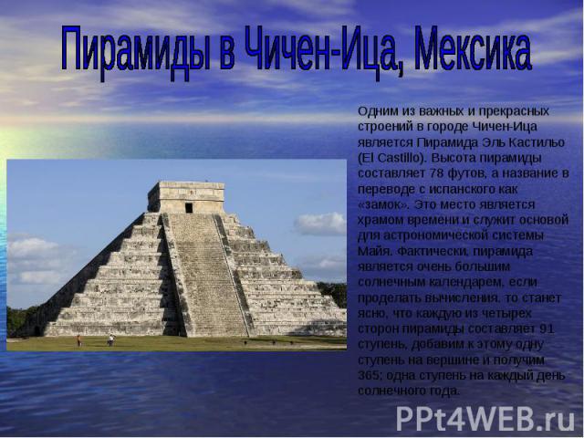 Пирамиды в Чичен-Ица, МексикаОдним из важных и прекрасных строений в городе Чичен-Ица является Пирамида Эль Кастильо (El Castillo). Высота пирамиды составляет 78 футов, а название в переводе с испанского как «замок». Это место является храмом времен…
