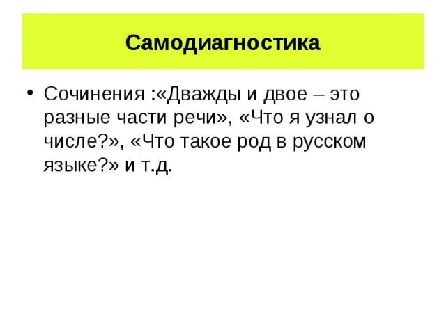 СамодиагностикаСочинения :«Дважды и двое – это разные части речи», «Что я узнал о числе?», «Что такое род в русском языке?» и т.д.
