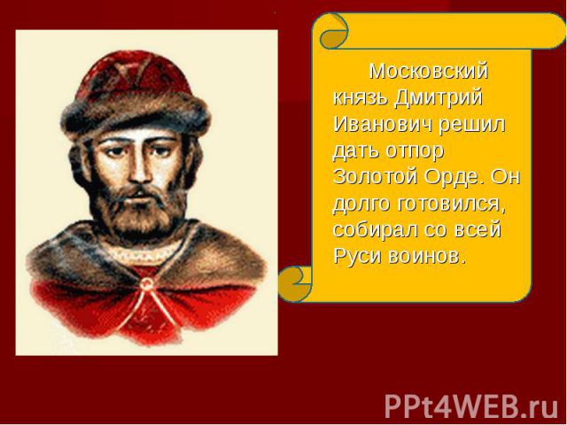 Московский князь Дмитрий Иванович решил дать отпор Золотой Орде. Он долго готовился, собирал со всей Руси воинов.