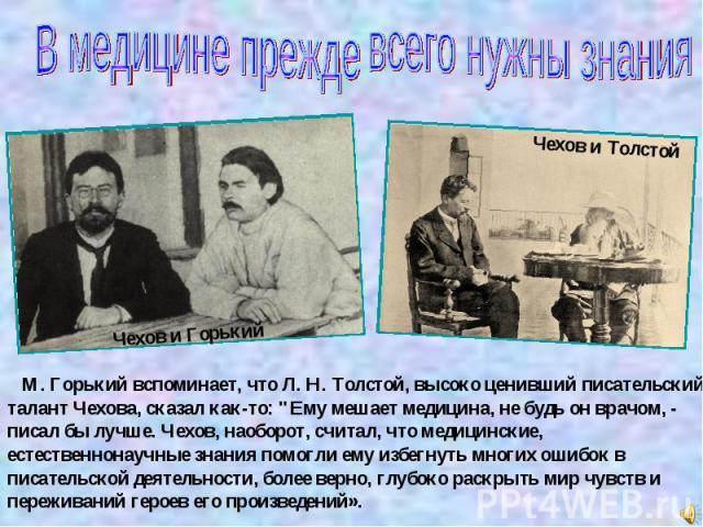В медицине прежде всего нужны знания М. Горький вспоминает, что Л. Н. Толстой, высоко ценивший писательский талант Чехова, сказал как-то: 