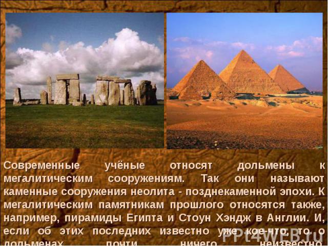 Современные учёные относят дольмены к мегалитическим сооружениям. Так они называют каменные сооружения неолита - позднекаменной эпохи. К мегалитическим памятникам прошлого относятся также, например, пирамиды Египта и Стоун Хэндж в Англии. И, если об…