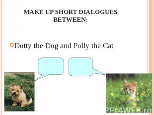 Make up short dialogues between:Dotty the Dog and Polly the Cat