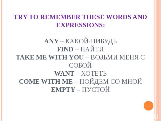 TRY TO REMEMBER THESE WORDS AND EXPRESSIONS:any – какой-нибудьfind – найтиtake me with you – возьми меня с собойwant – хотетьcome with me – пойдем со мнойempty – пустой