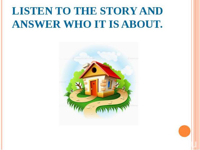 LISTEN TO THE STORY AND ANSWER WHO IT IS ABOUT.
