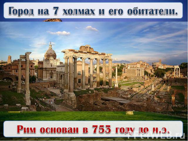 Город на 7 холмах и его обитатели.Рим основан в 753 году до н.э.