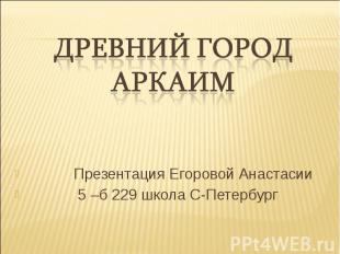 Древний город Аркаим Презентация Егоровой Анастасии 5 –б 229 школа С-Петербург