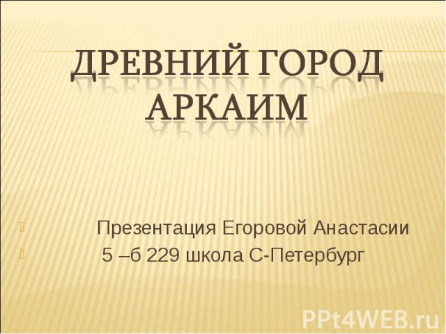 Древний город Аркаим Презентация Егоровой Анастасии 5 –б 229 школа С-Петербург