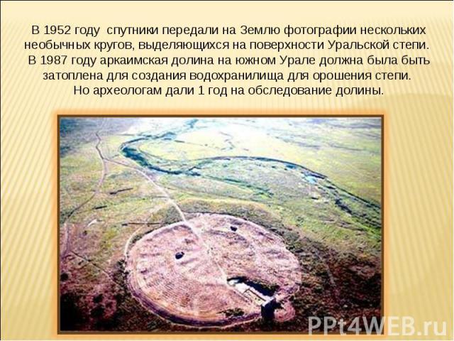 В 1952 году спутники передали на Землю фотографии нескольких необычных кругов, выделяющихся на поверхности Уральской степи. В 1987 году аркаимская долина на южном Урале должна была быть затоплена для создания водохранилища для орошения степи. Но арх…